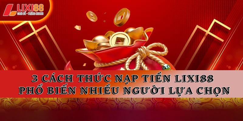 3 cách thức nạp tiền Lixi88 phổ biến nhiều người lựa chọn