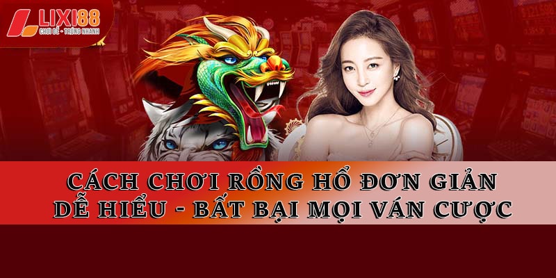 Cách Chơi Rồng Hổ Đơn Giản, Dễ Hiểu - Bất Bại Mọi Ván Cược