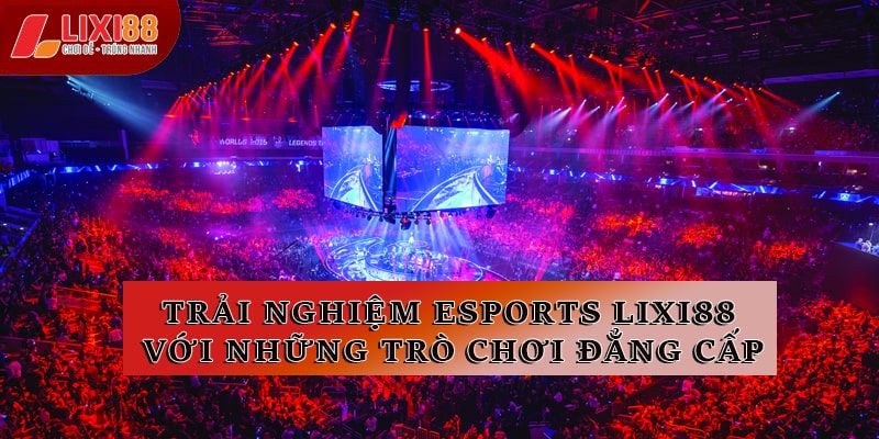 Trải Nghiệm Sảnh Esports Lixi88 Với Những Trò Chơi Đẳng Cấp