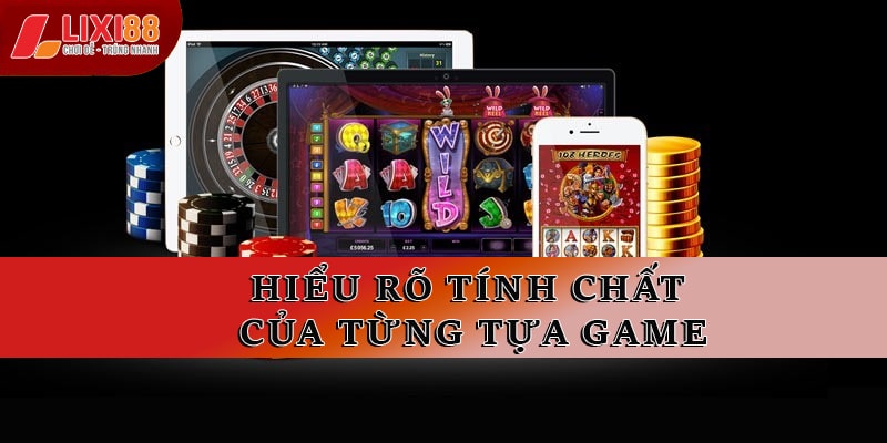 Hiểu rõ tính chất của từng tựa game