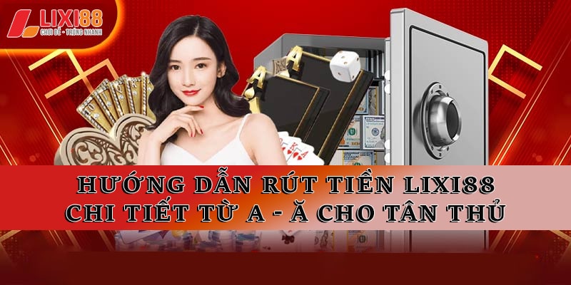 Hướng Dẫn Rút Tiền Lixi88 Chi Tiết Từ A - Z Cho Tân Thủ