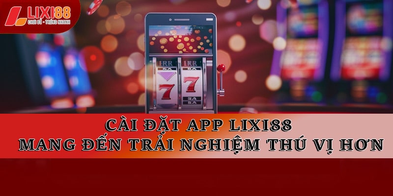 Cài đặt ứng dụng game Lixi88 mang đến trải nghiệm thú vị hơn