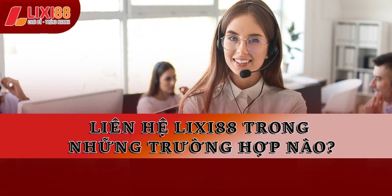 Liên hệ Lixi88 trong những trường hợp nào?