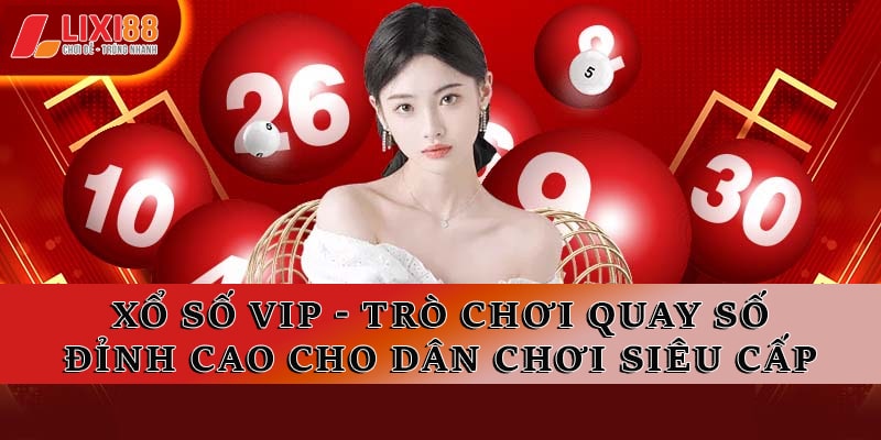 Xổ Số VIP Lixi88 – Trải Nghiệm Dịch Vụ Xổ Số Đẳng Cấp